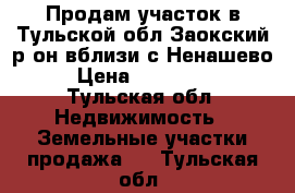 Продам участок в Тульской обл.Заокский р-он вблизи с Ненашево › Цена ­ 330 000 - Тульская обл. Недвижимость » Земельные участки продажа   . Тульская обл.